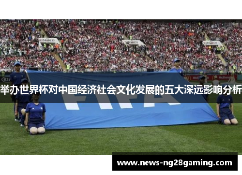 举办世界杯对中国经济社会文化发展的五大深远影响分析 举办世界杯对中国经济社会文化发展的五大深远影响分析