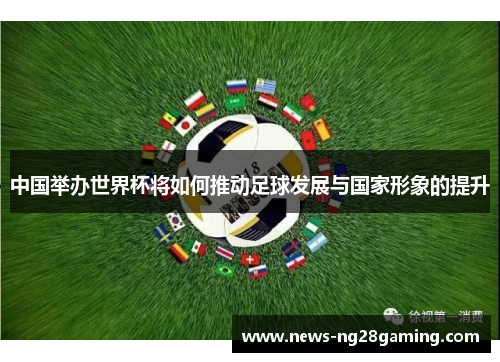 中国举办世界杯将如何推动足球发展与国家形象的提升