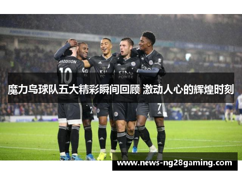 魔力鸟球队五大精彩瞬间回顾 激动人心的辉煌时刻 魔力鸟球队五大精彩瞬间回顾 激动人心的辉煌时刻