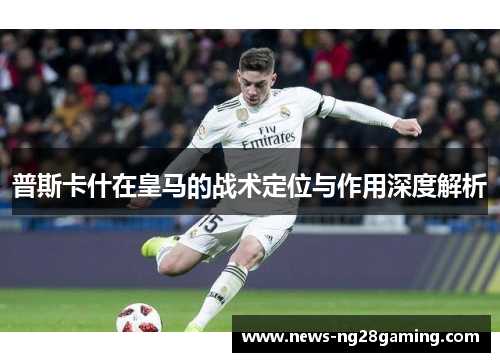 普斯卡什在皇马的战术定位与作用深度解析