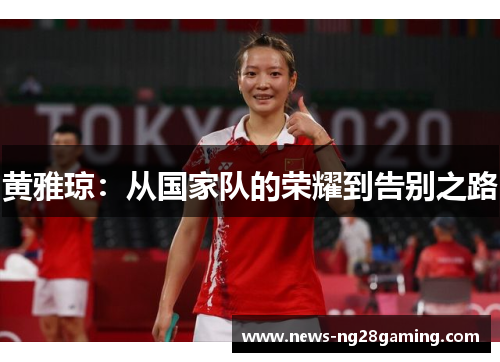 黄雅琼:从国家队的荣耀到告别之路 黄雅琼:从国家队的荣耀到告别之路