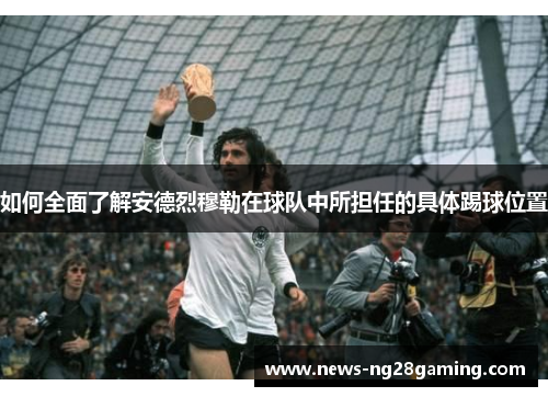 如何全面了解安德烈穆勒在球队中所担任的具体踢球位置 如何全面了解安德烈穆勒在球队中所担任的具体踢球位置
