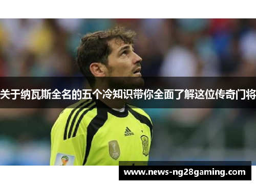 关于纳瓦斯全名的五个冷知识带你全面了解这位传奇门将