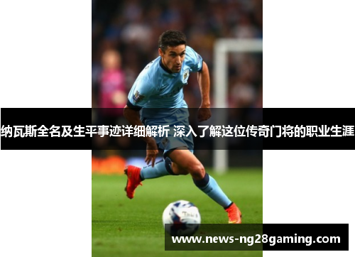 纳瓦斯全名及生平事迹详细解析 深入了解这位传奇门将的职业生涯 纳瓦斯全名及生平事迹详细解析 深入了解这位传奇门将的职业生涯