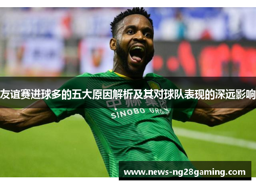 友谊赛进球多的五大原因解析及其对球队表现的深远影响