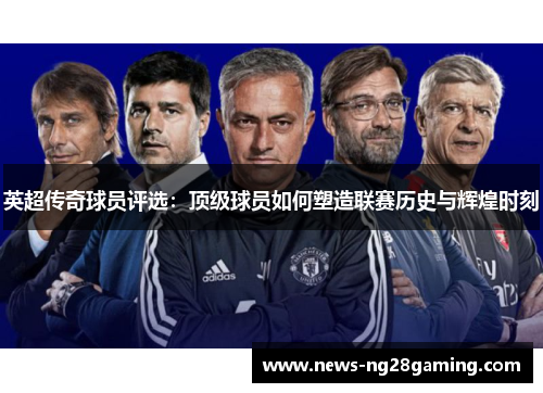 英超传奇球员评选：顶级球员如何塑造联赛历史与辉煌时刻