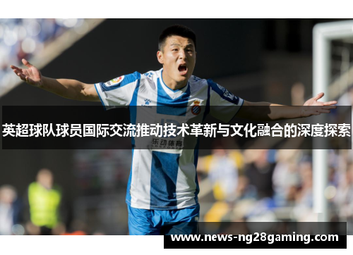 英超球队球员国际交流推动技术革新与文化融合的深度探索