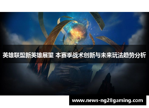 英雄联盟新英雄展望 本赛季战术创新与未来玩法趋势分析