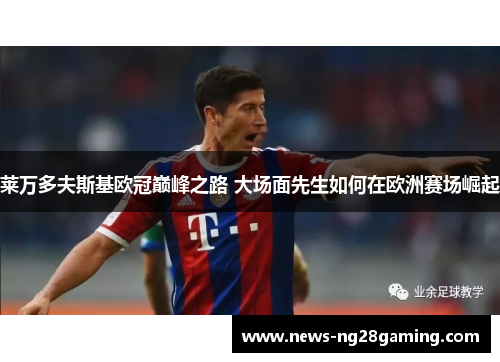 莱万多夫斯基欧冠巅峰之路 大场面先生如何在欧洲赛场崛起