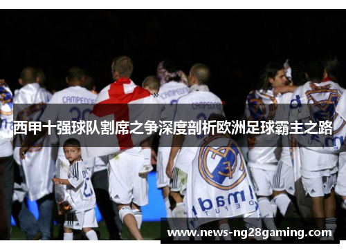 西甲十强球队割席之争深度剖析欧洲足球霸主之路