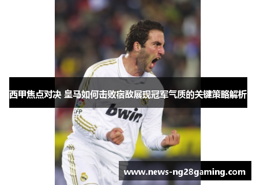 西甲焦点对决 皇马如何击败宿敌展现冠军气质的关键策略解析