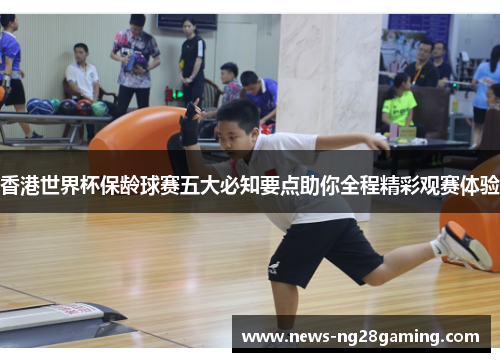 香港世界杯保龄球赛五大必知要点助你全程精彩观赛体验
