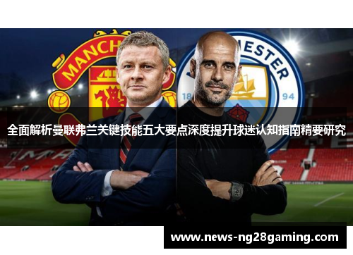 全面解析曼联弗兰关键技能五大要点深度提升球迷认知指南精要研究