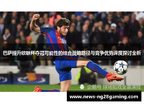 巴萨提升欧联杯夺冠可能性的综合战略路径与竞争优势深度探讨全析 巴萨提升欧联杯夺冠可能性的综合战略路径与竞争优势深度探讨全析