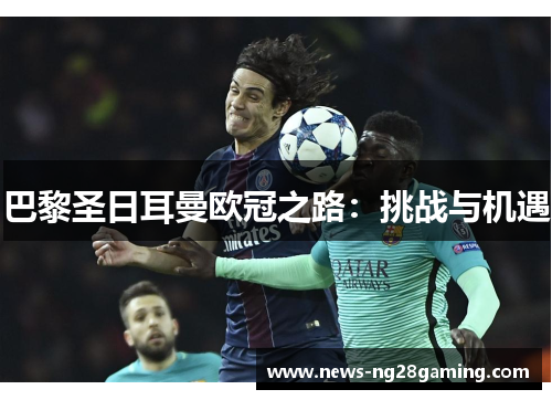 巴黎圣日耳曼欧冠之路：挑战与机遇