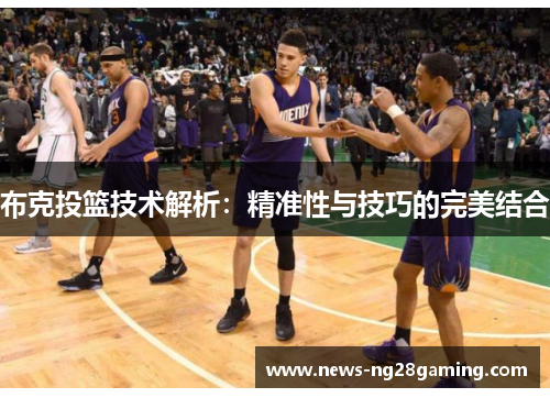 布克投篮技术解析:精准性与技巧的完美结合 布克投篮技术解析:精准性与技巧的完美结合