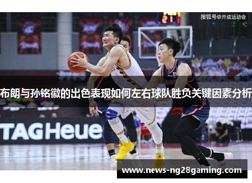 布朗与孙铭徽的出色表现如何左右球队胜负关键因素分析 布朗与孙铭徽的出色表现如何左右球队胜负关键因素分析