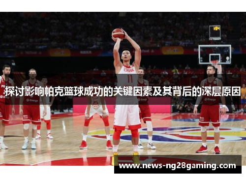 探讨影响帕克篮球成功的关键因素及其背后的深层原因