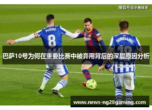 巴萨10号为何在重要比赛中被弃用背后的深层原因分析