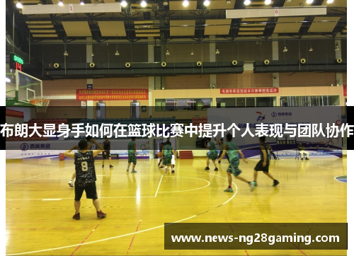 布朗大显身手如何在篮球比赛中提升个人表现与团队协作
