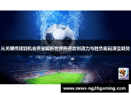 从关键传球到机会质量解析世界杯进攻创造力与胜负密码演变趋势 从关键传球到机会质量解析世界杯进攻创造力与胜负密码演变趋势