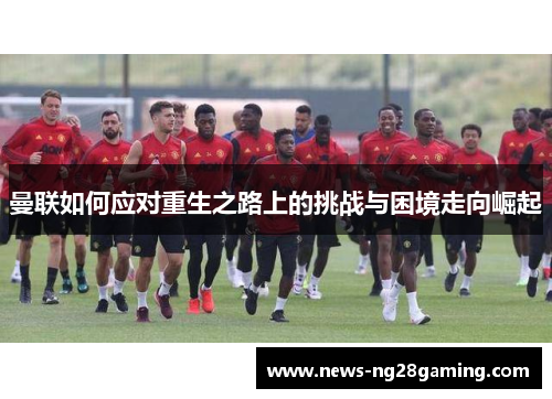 曼联如何应对重生之路上的挑战与困境走向崛起