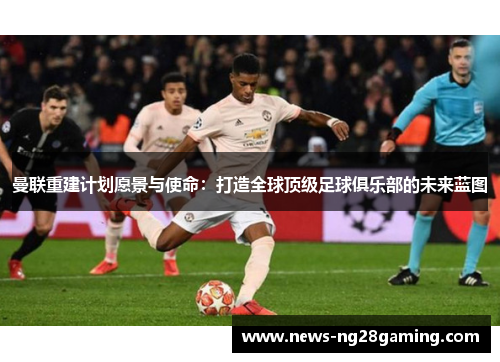 曼联重建计划愿景与使命：打造全球顶级足球俱乐部的未来蓝图