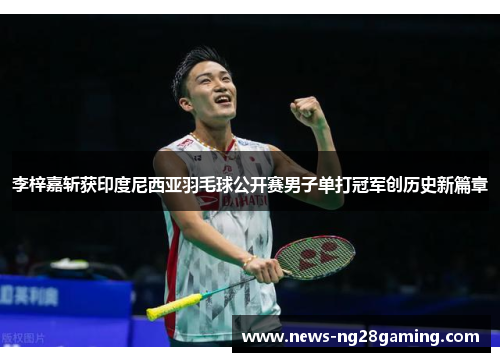李梓嘉斩获印度尼西亚羽毛球公开赛男子单打冠军创历史新篇章 李梓嘉斩获印度尼西亚羽毛球公开赛男子单打冠军创历史新篇章