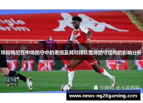 琼阿梅尼在中场防守中的表现及其对球队整体防守结构的影响分析 琼阿梅尼在中场防守中的表现及其对球队整体防守结构的影响分析