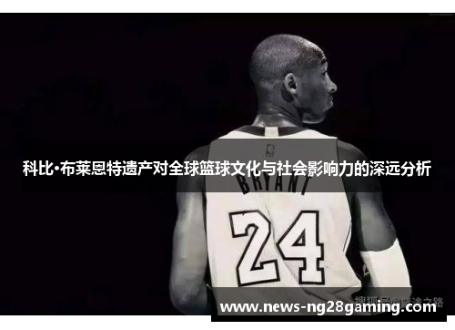 科比·布莱恩特遗产对全球篮球文化与社会影响力的深远分析