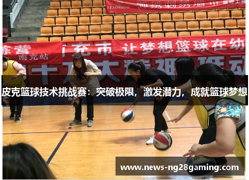 皮克篮球技术挑战赛:突破极限,激发潜力,成就篮球梦想 皮克篮球技术挑战赛:突破极限,激发潜力,成就篮球梦想