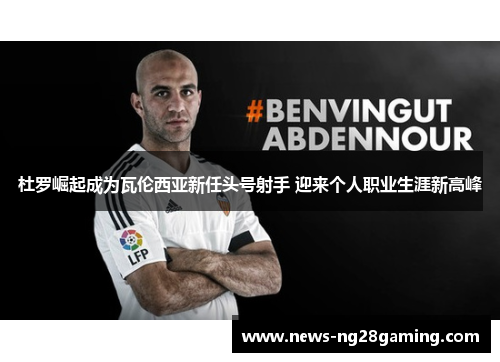 杜罗崛起成为瓦伦西亚新任头号射手 迎来个人职业生涯新高峰 杜罗崛起成为瓦伦西亚新任头号射手 迎来个人职业生涯新高峰