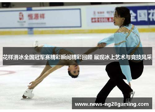花样滑冰全国冠军赛精彩瞬间精彩回顾 展现冰上艺术与竞技风采