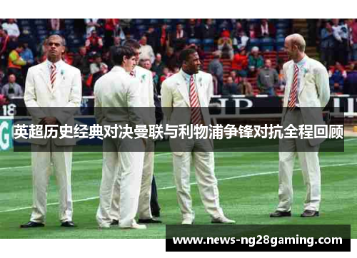 英超历史经典对决曼联与利物浦争锋对抗全程回顾