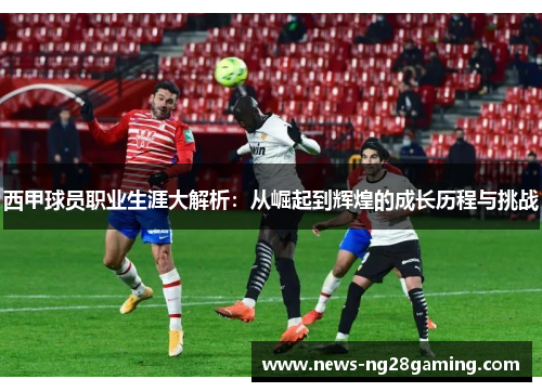 西甲球员职业生涯大解析：从崛起到辉煌的成长历程与挑战