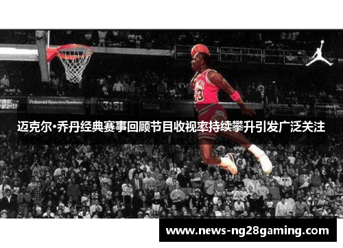 迈克尔·乔丹经典赛事回顾节目收视率持续攀升引发广泛关注 迈克尔·乔丹经典赛事回顾节目收视率持续攀升引发广泛关注