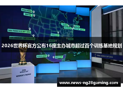 2026世界杯官方公布16座主办城市超过百个训练基地规划 2026世界杯官方公布16座主办城市超过百个训练基地规划