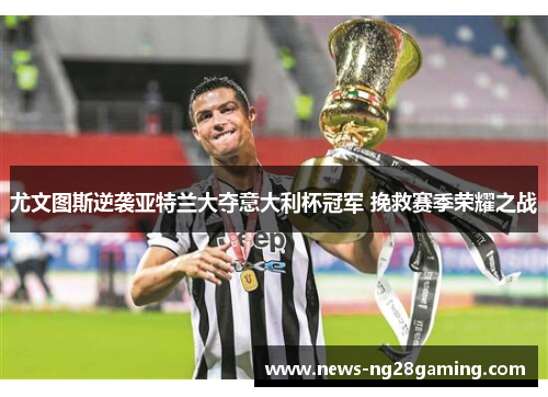 尤文图斯逆袭亚特兰大夺意大利杯冠军 挽救赛季荣耀之战