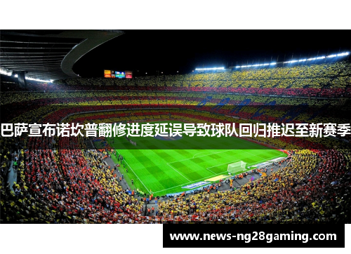 巴萨宣布诺坎普翻修进度延误导致球队回归推迟至新赛季 巴萨宣布诺坎普翻修进度延误导致球队回归推迟至新赛季